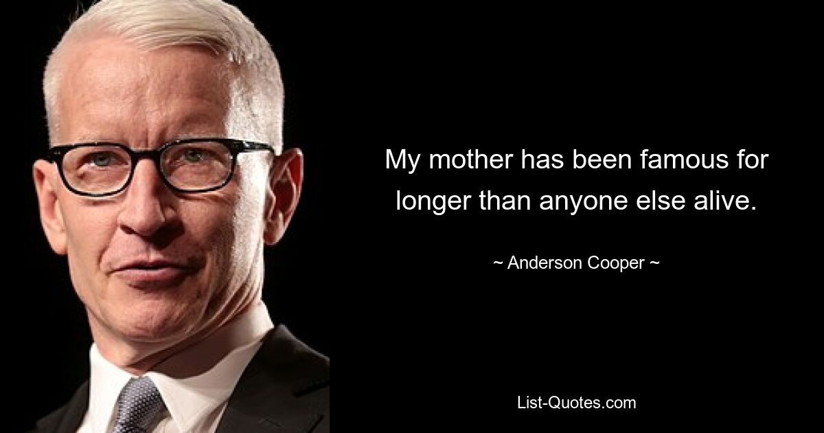 My mother has been famous for longer than anyone else alive. — © Anderson Cooper