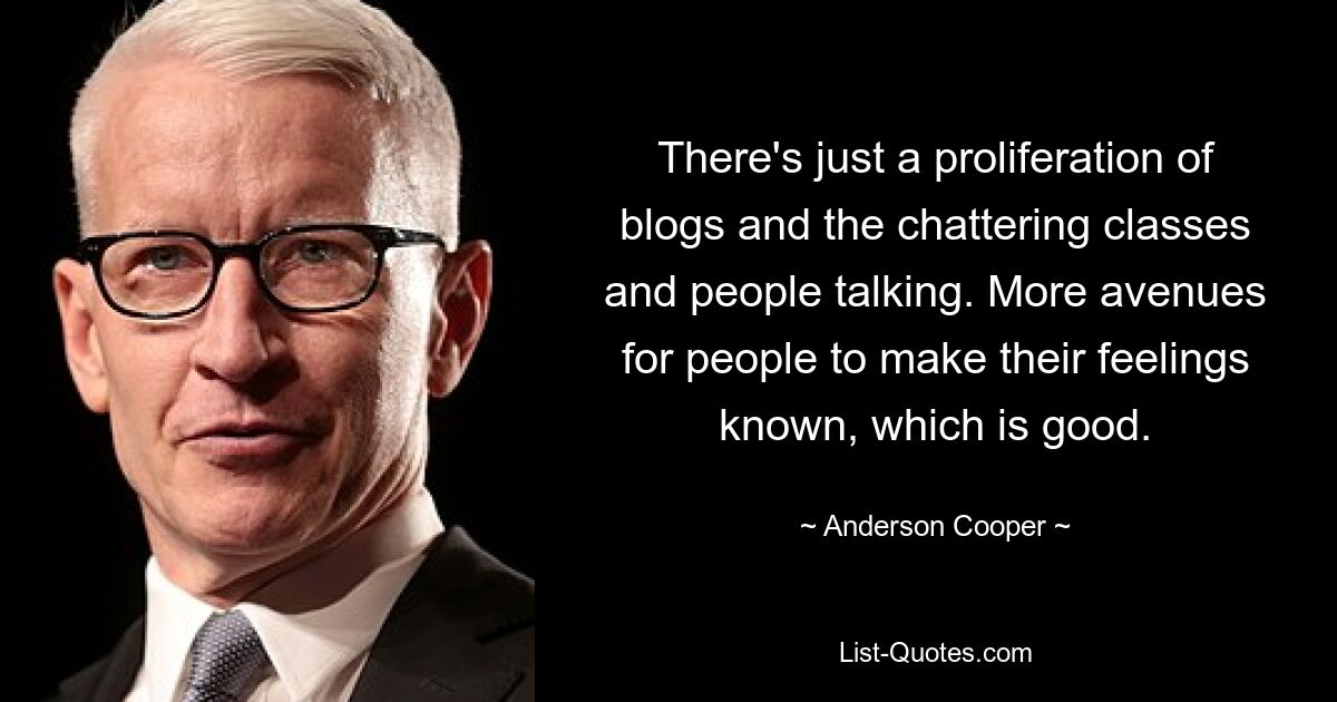 There's just a proliferation of blogs and the chattering classes and people talking. More avenues for people to make their feelings known, which is good. — © Anderson Cooper