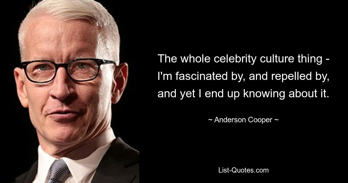 The whole celebrity culture thing - I'm fascinated by, and repelled by, and yet I end up knowing about it. — © Anderson Cooper