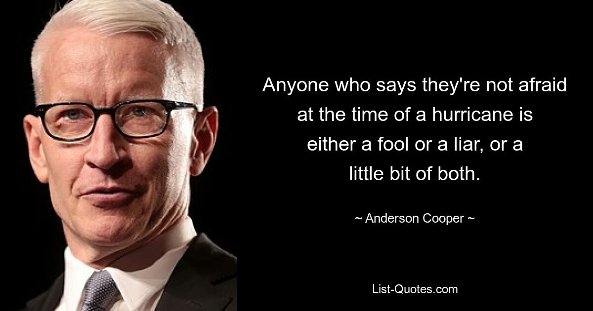 Anyone who says they're not afraid at the time of a hurricane is either a fool or a liar, or a little bit of both. — © Anderson Cooper