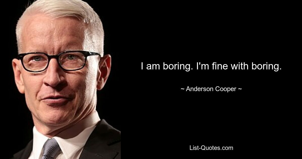 I am boring. I'm fine with boring. — © Anderson Cooper