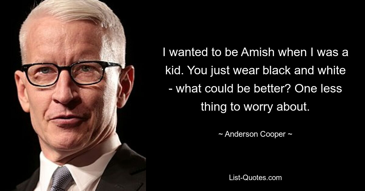 I wanted to be Amish when I was a kid. You just wear black and white - what could be better? One less thing to worry about. — © Anderson Cooper