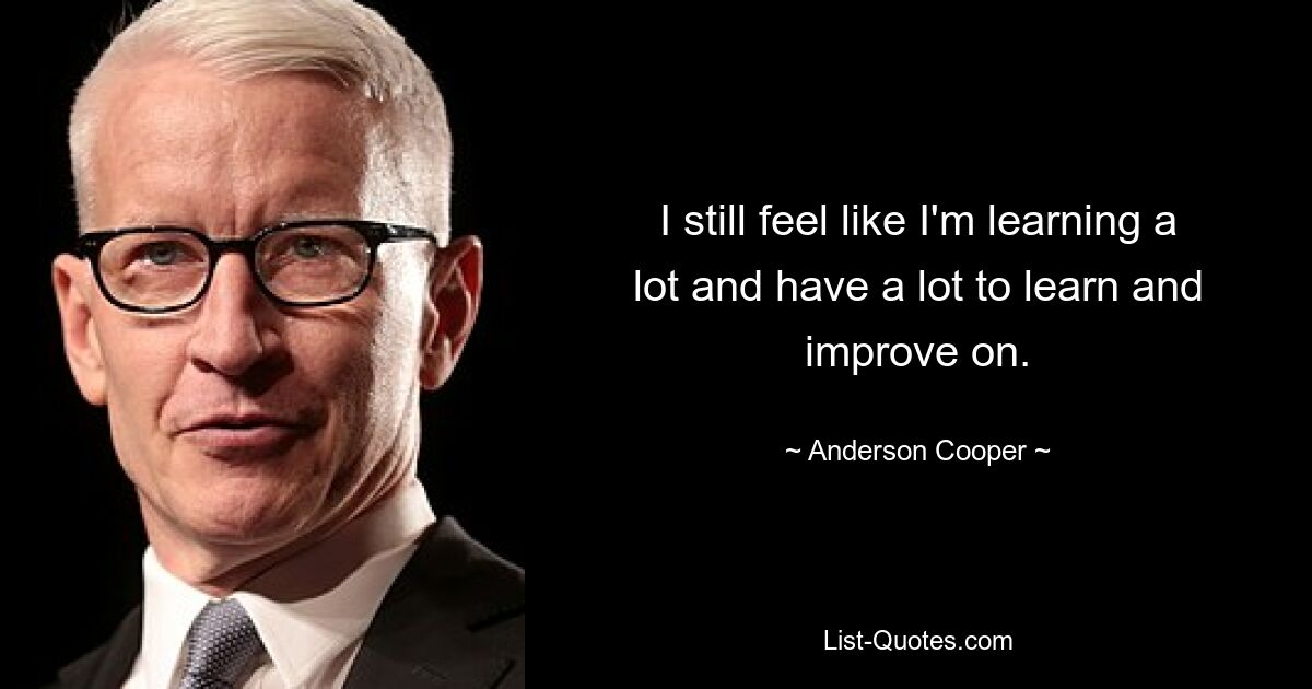 I still feel like I'm learning a lot and have a lot to learn and improve on. — © Anderson Cooper