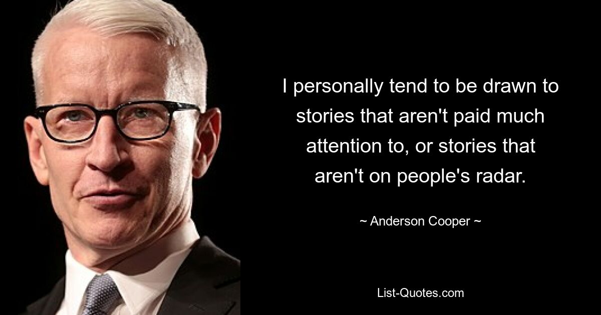 I personally tend to be drawn to stories that aren't paid much attention to, or stories that aren't on people's radar. — © Anderson Cooper