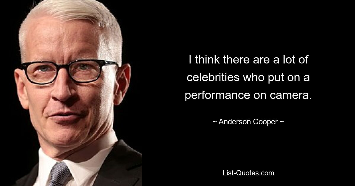 I think there are a lot of celebrities who put on a performance on camera. — © Anderson Cooper