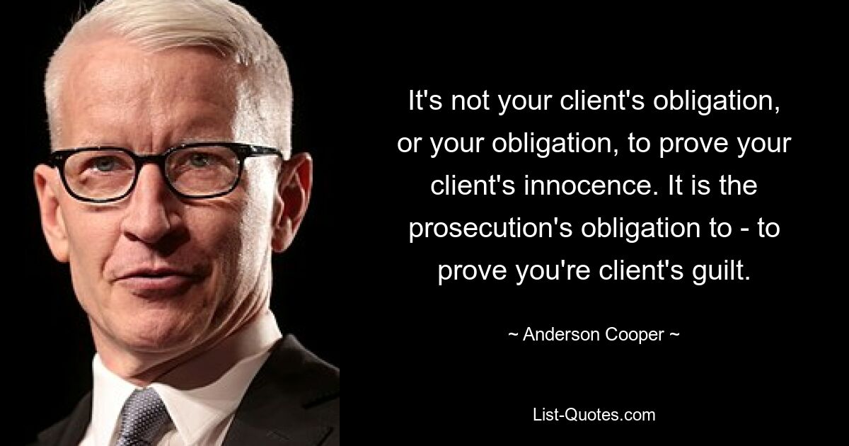 It's not your client's obligation, or your obligation, to prove your client's innocence. It is the prosecution's obligation to - to prove you're client's guilt. — © Anderson Cooper