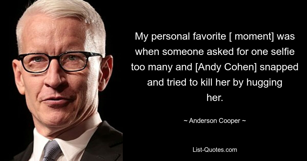 My personal favorite [ moment] was when someone asked for one selfie too many and [Andy Cohen] snapped and tried to kill her by hugging her. — © Anderson Cooper