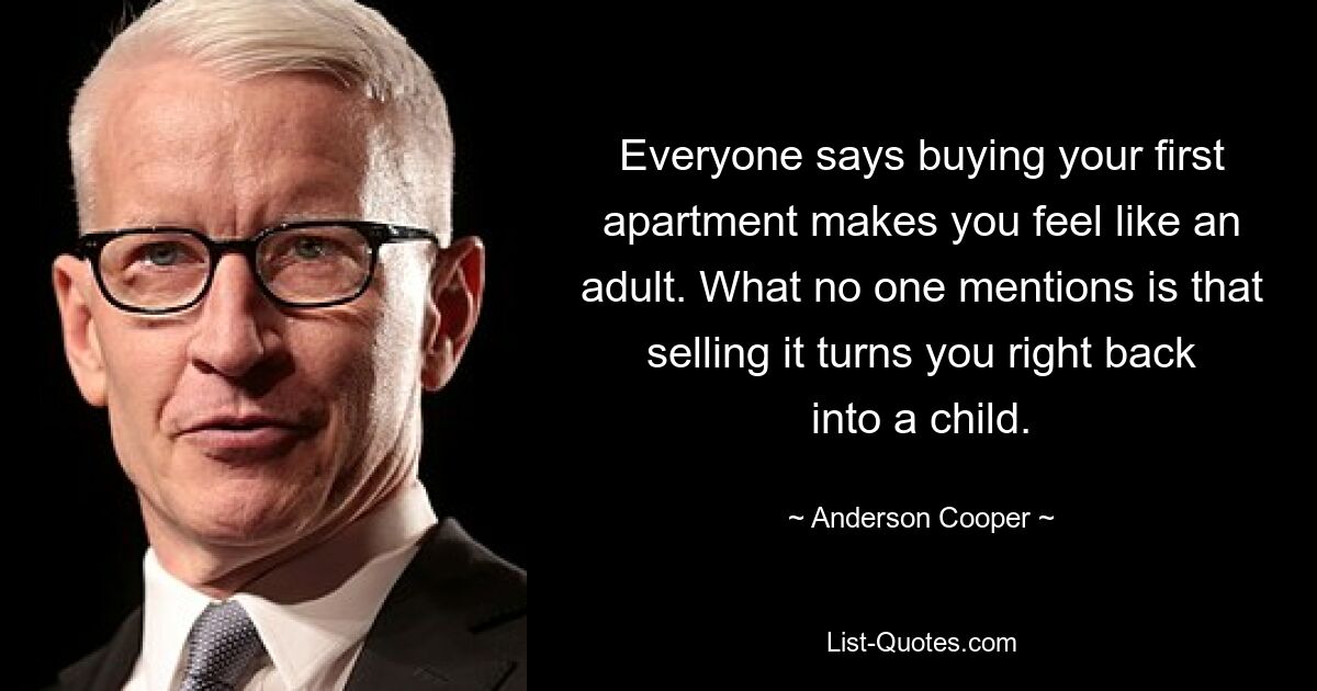 Everyone says buying your first apartment makes you feel like an adult. What no one mentions is that selling it turns you right back into a child. — © Anderson Cooper