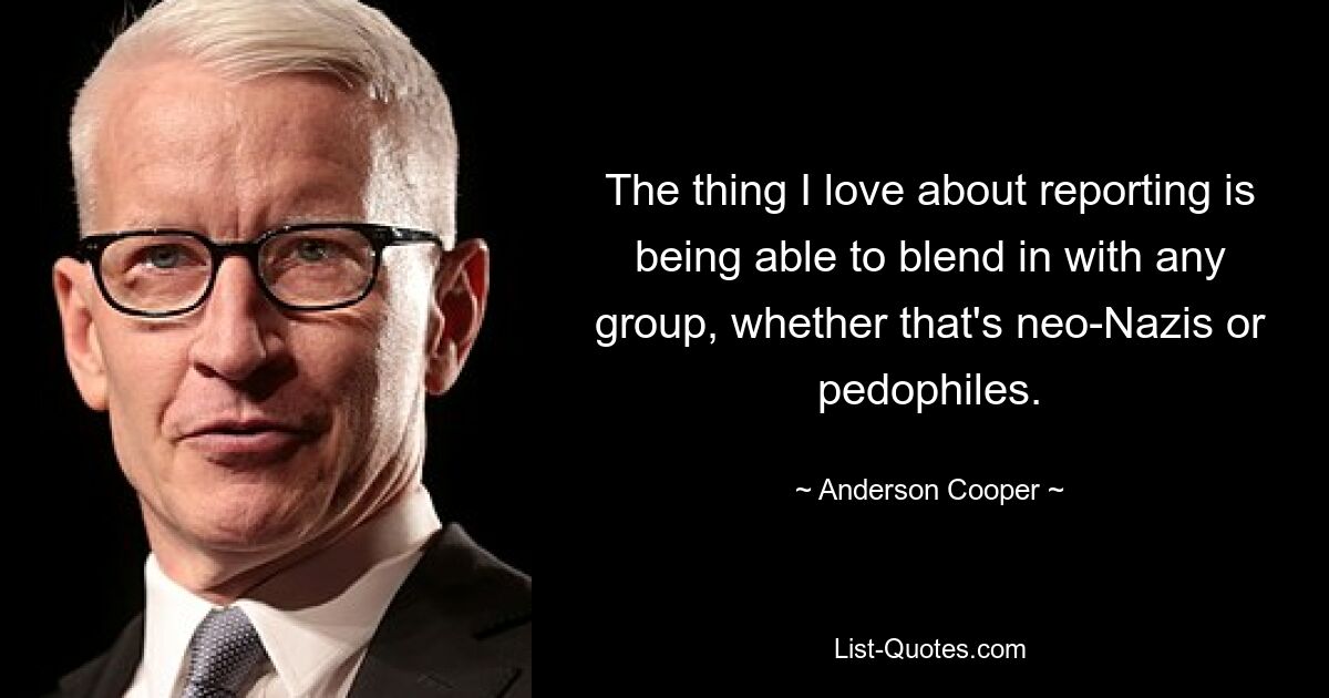 The thing I love about reporting is being able to blend in with any group, whether that's neo-Nazis or pedophiles. — © Anderson Cooper