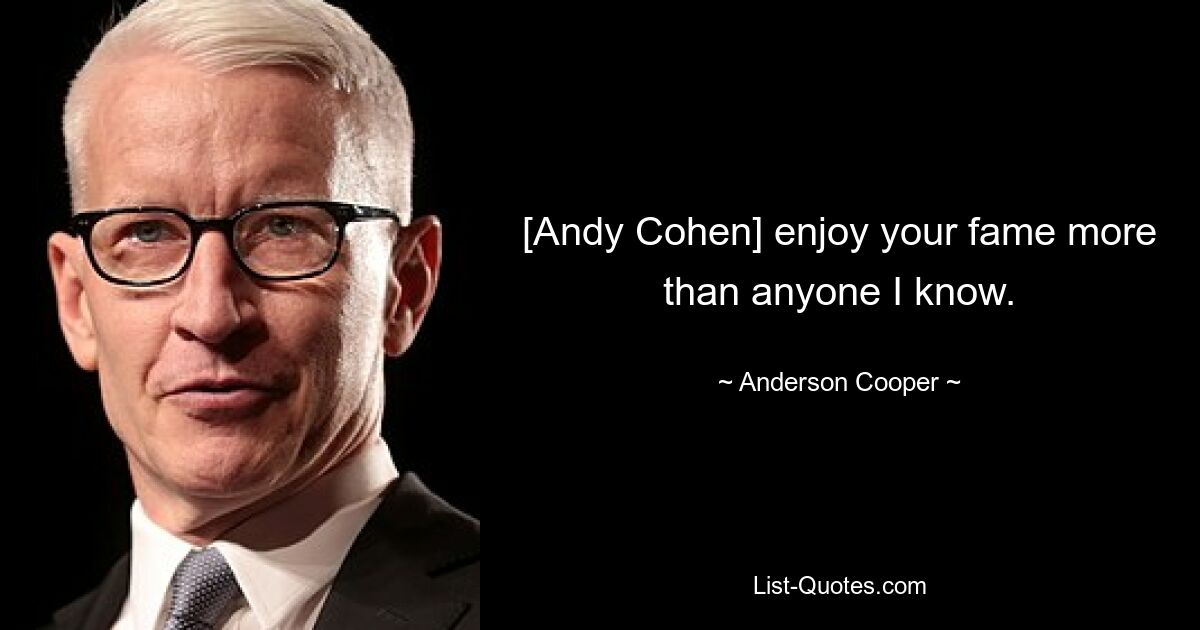 [Andy Cohen] enjoy your fame more than anyone I know. — © Anderson Cooper