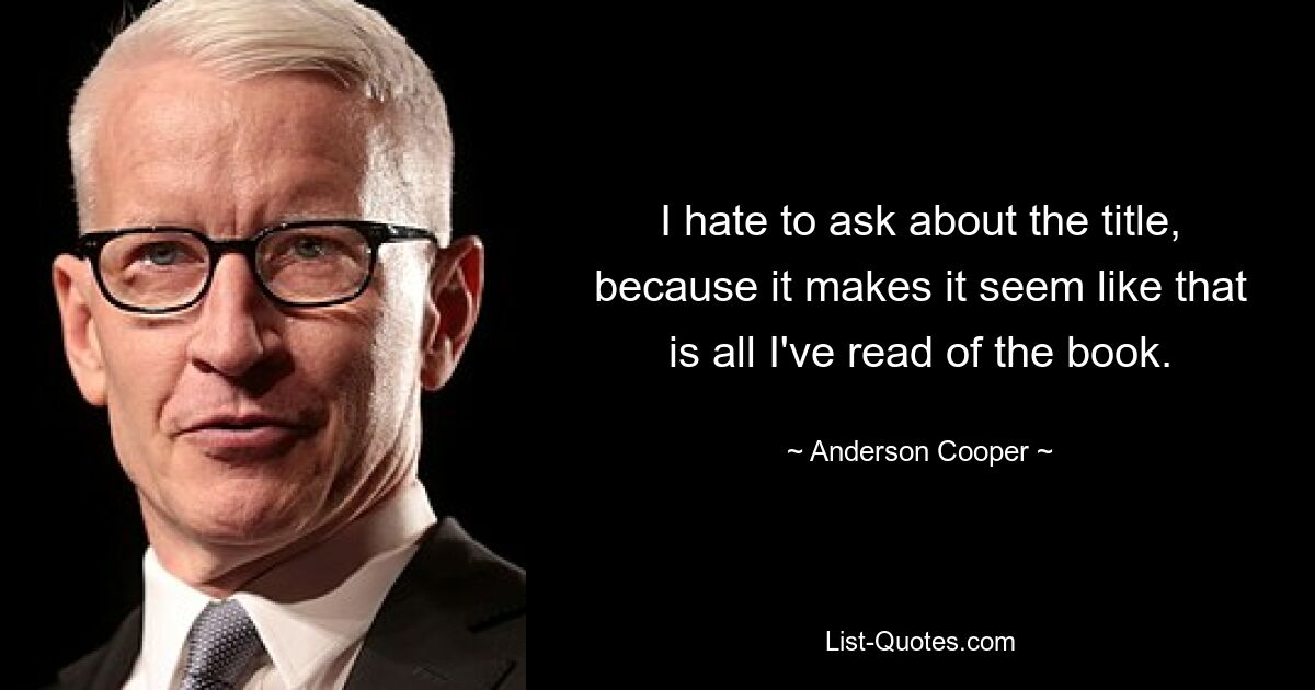 I hate to ask about the title, because it makes it seem like that is all I've read of the book. — © Anderson Cooper