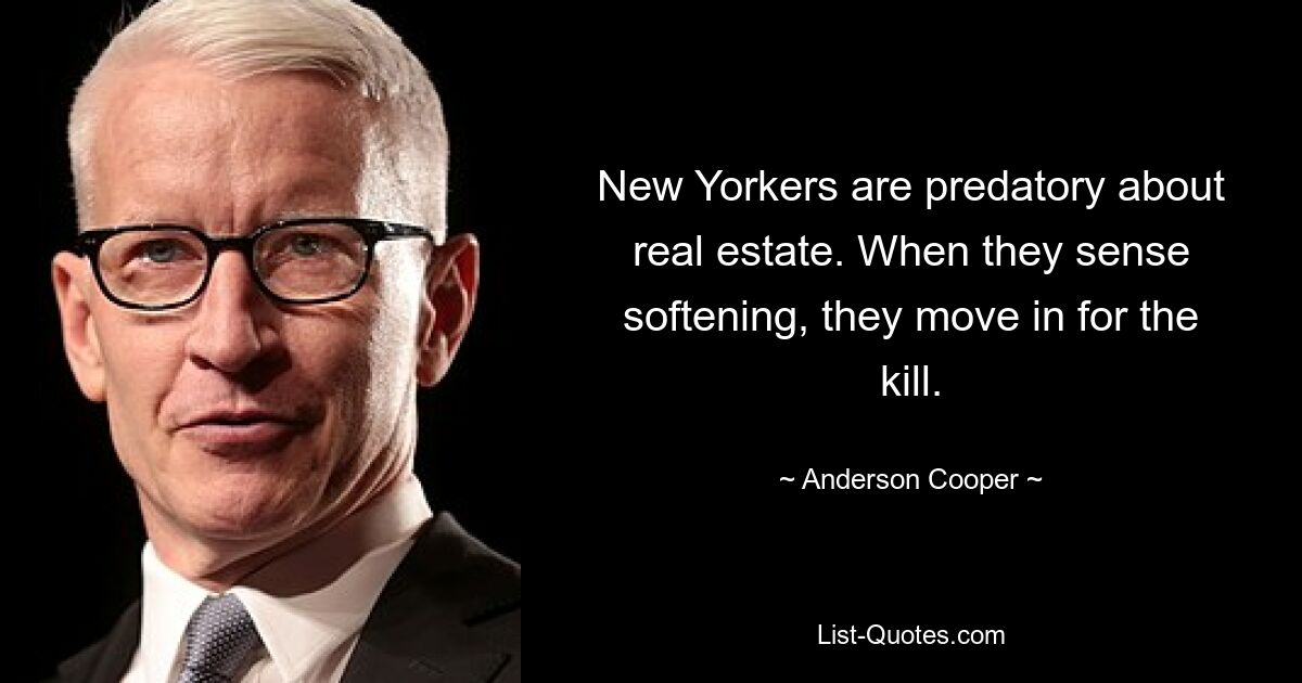 New Yorkers are predatory about real estate. When they sense softening, they move in for the kill. — © Anderson Cooper