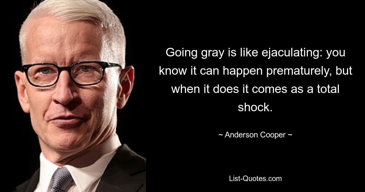 Going gray is like ejaculating: you know it can happen prematurely, but when it does it comes as a total shock. — © Anderson Cooper