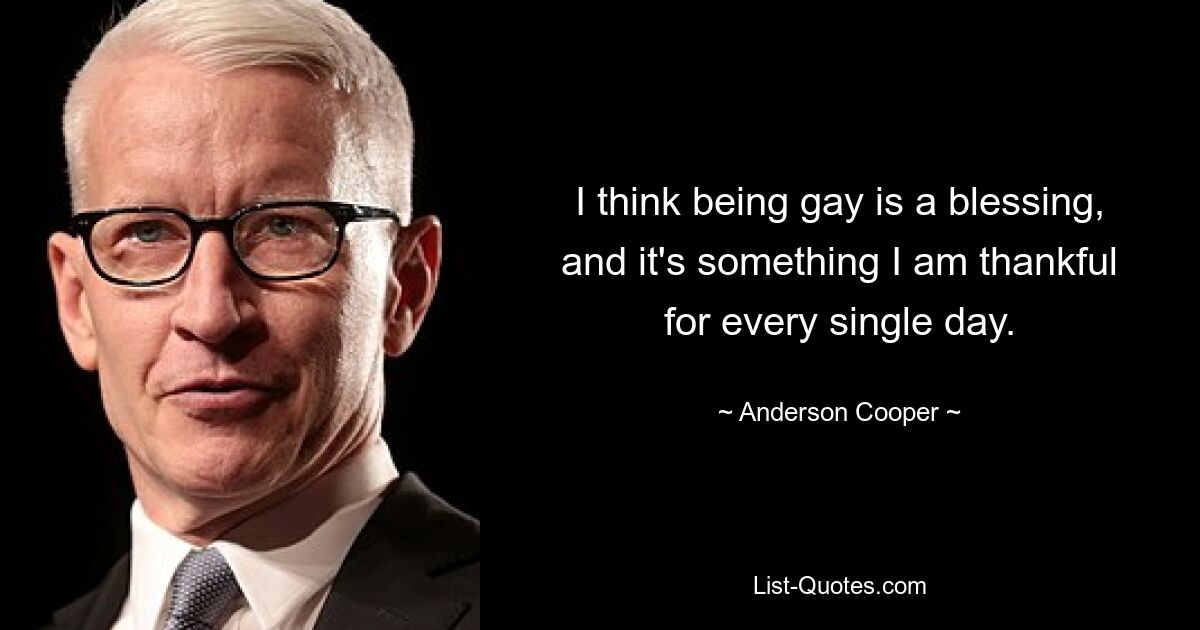 I think being gay is a blessing, and it's something I am thankful for every single day. — © Anderson Cooper