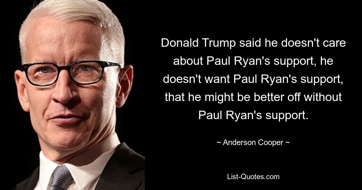 Donald Trump said he doesn't care about Paul Ryan's support, he doesn't want Paul Ryan's support, that he might be better off without Paul Ryan's support. — © Anderson Cooper