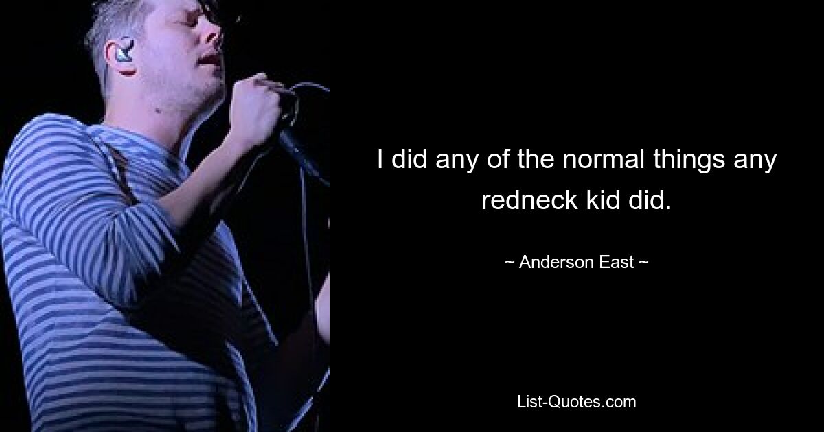 I did any of the normal things any redneck kid did. — © Anderson East