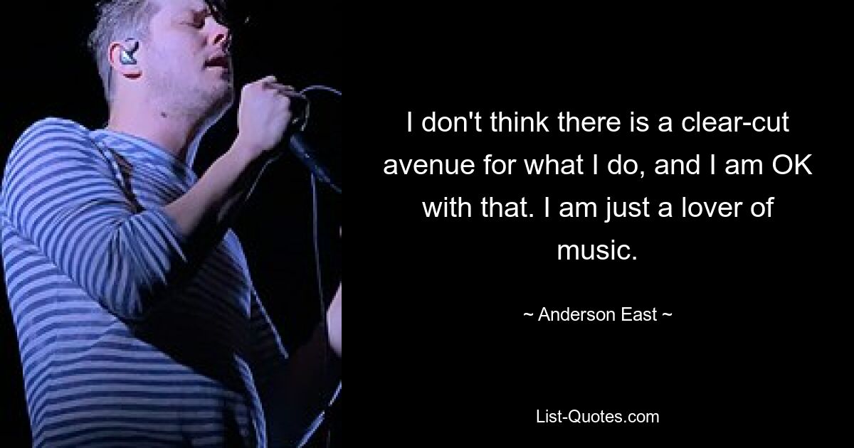 I don't think there is a clear-cut avenue for what I do, and I am OK with that. I am just a lover of music. — © Anderson East