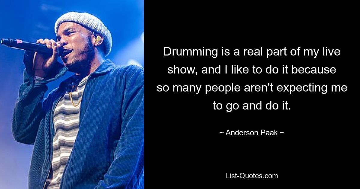 Drumming is a real part of my live show, and I like to do it because so many people aren't expecting me to go and do it. — © Anderson Paak