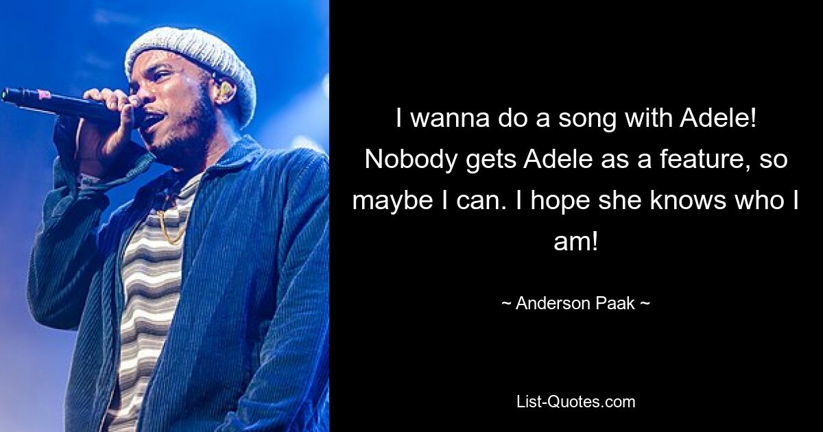 I wanna do a song with Adele! Nobody gets Adele as a feature, so maybe I can. I hope she knows who I am! — © Anderson Paak