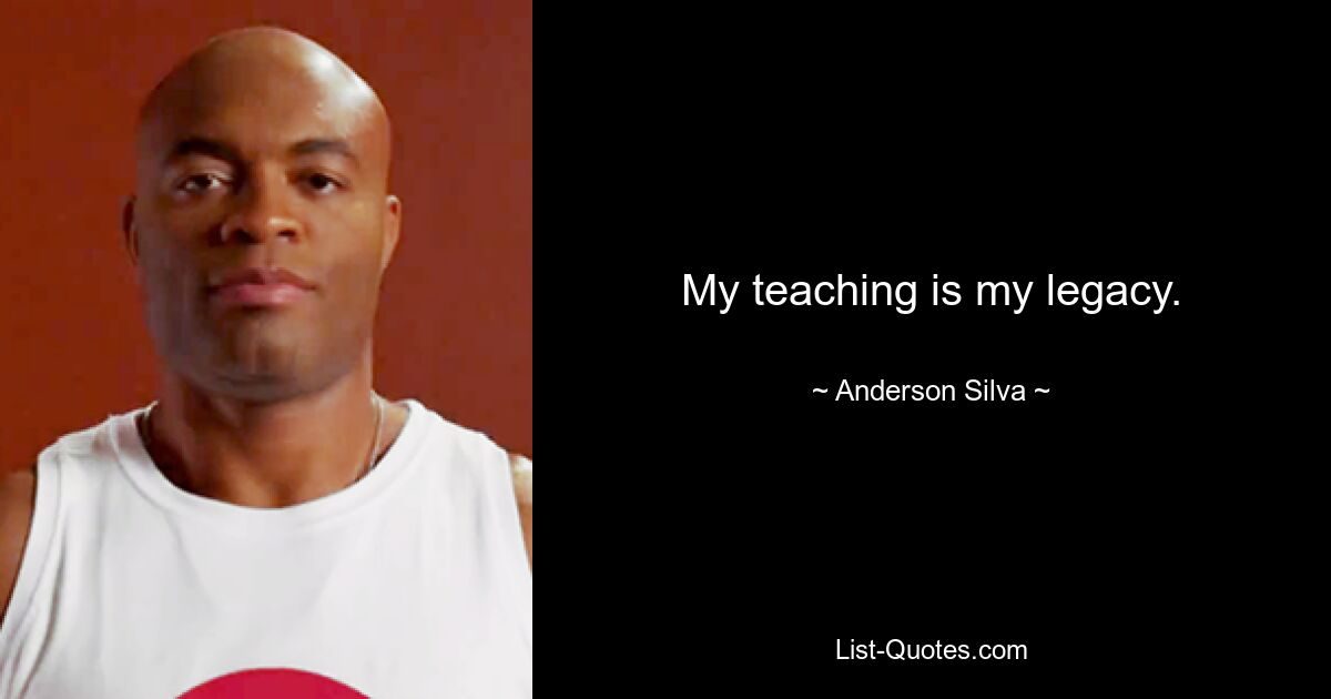 My teaching is my legacy. — © Anderson Silva