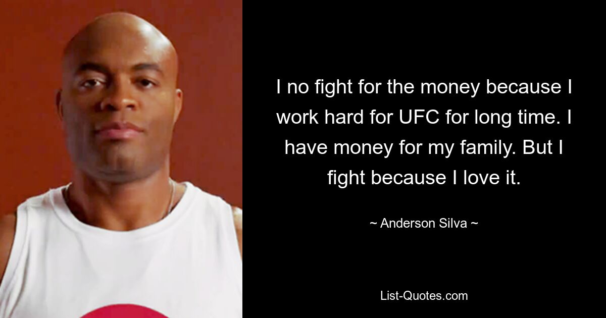 I no fight for the money because I work hard for UFC for long time. I have money for my family. But I fight because I love it. — © Anderson Silva