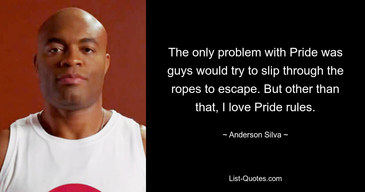 The only problem with Pride was guys would try to slip through the ropes to escape. But other than that, I love Pride rules. — © Anderson Silva