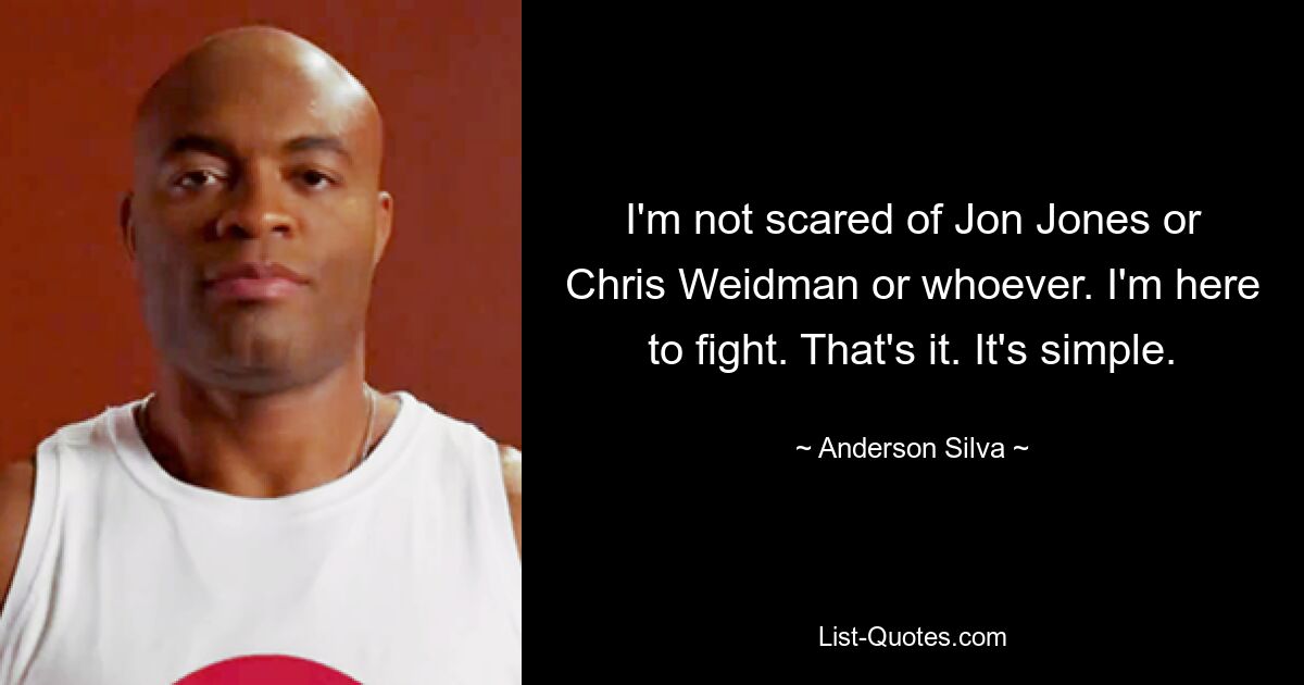 I'm not scared of Jon Jones or Chris Weidman or whoever. I'm here to fight. That's it. It's simple. — © Anderson Silva