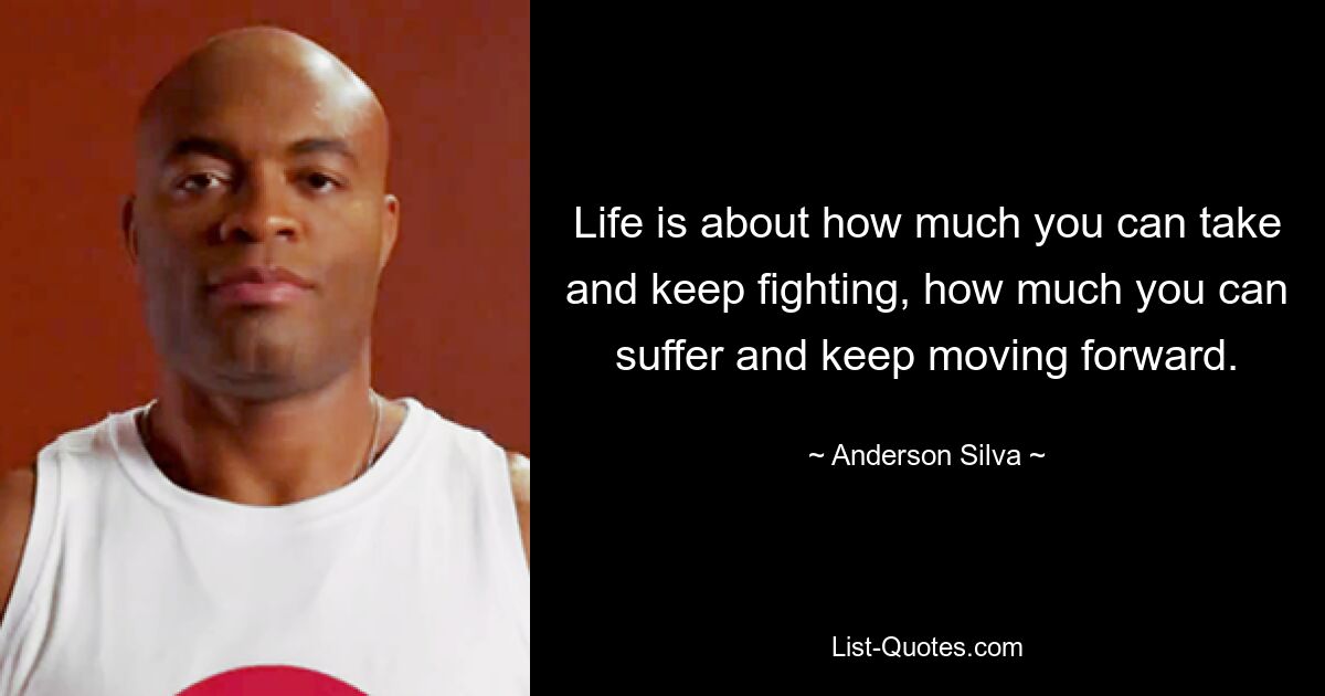 Life is about how much you can take and keep fighting, how much you can suffer and keep moving forward. — © Anderson Silva