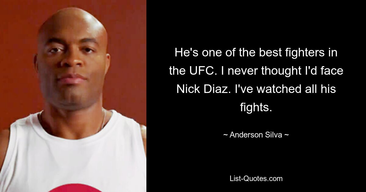 He's one of the best fighters in the UFC. I never thought I'd face Nick Diaz. I've watched all his fights. — © Anderson Silva