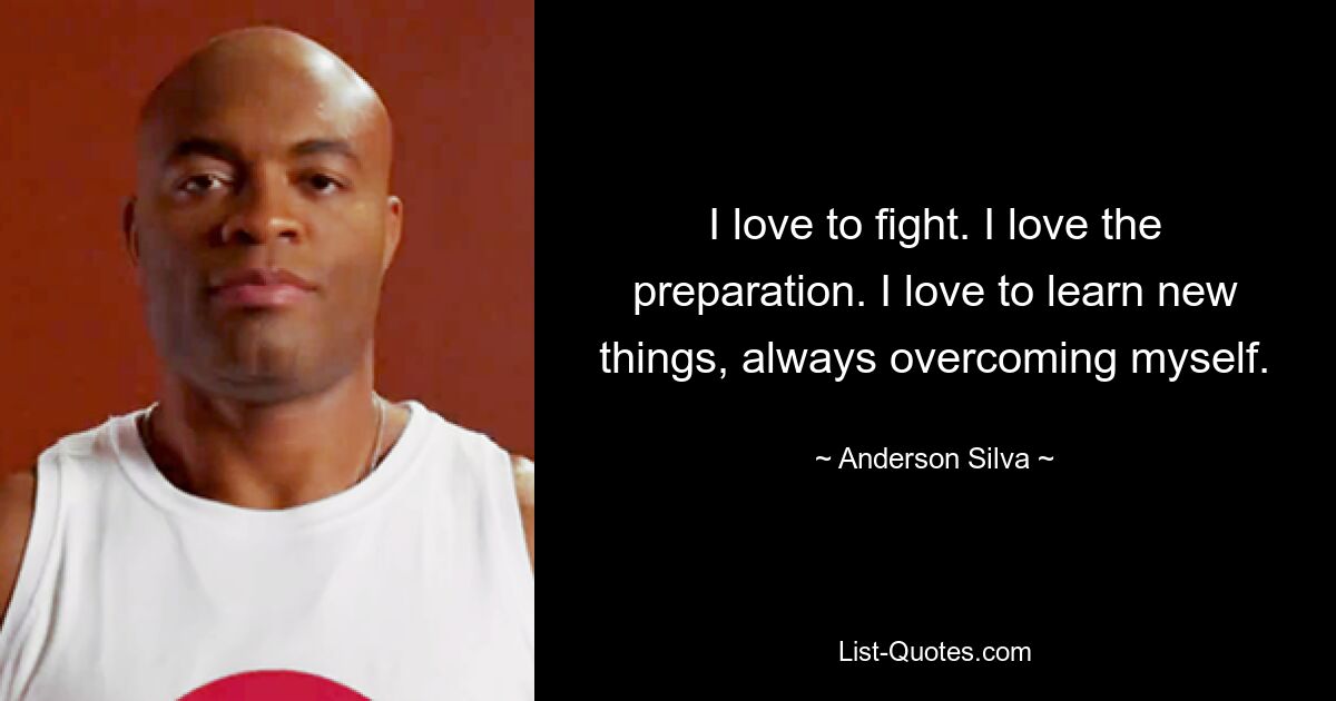 I love to fight. I love the preparation. I love to learn new things, always overcoming myself. — © Anderson Silva