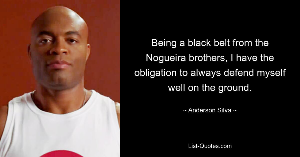 Being a black belt from the Nogueira brothers, I have the obligation to always defend myself well on the ground. — © Anderson Silva