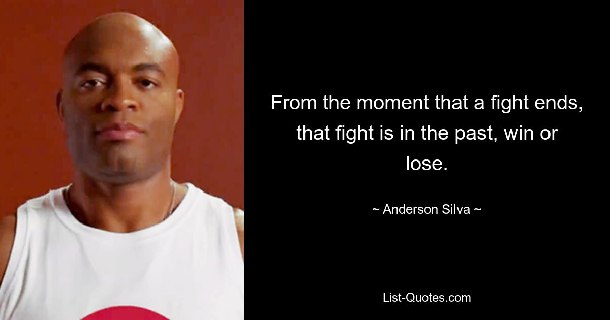 From the moment that a fight ends, that fight is in the past, win or lose. — © Anderson Silva