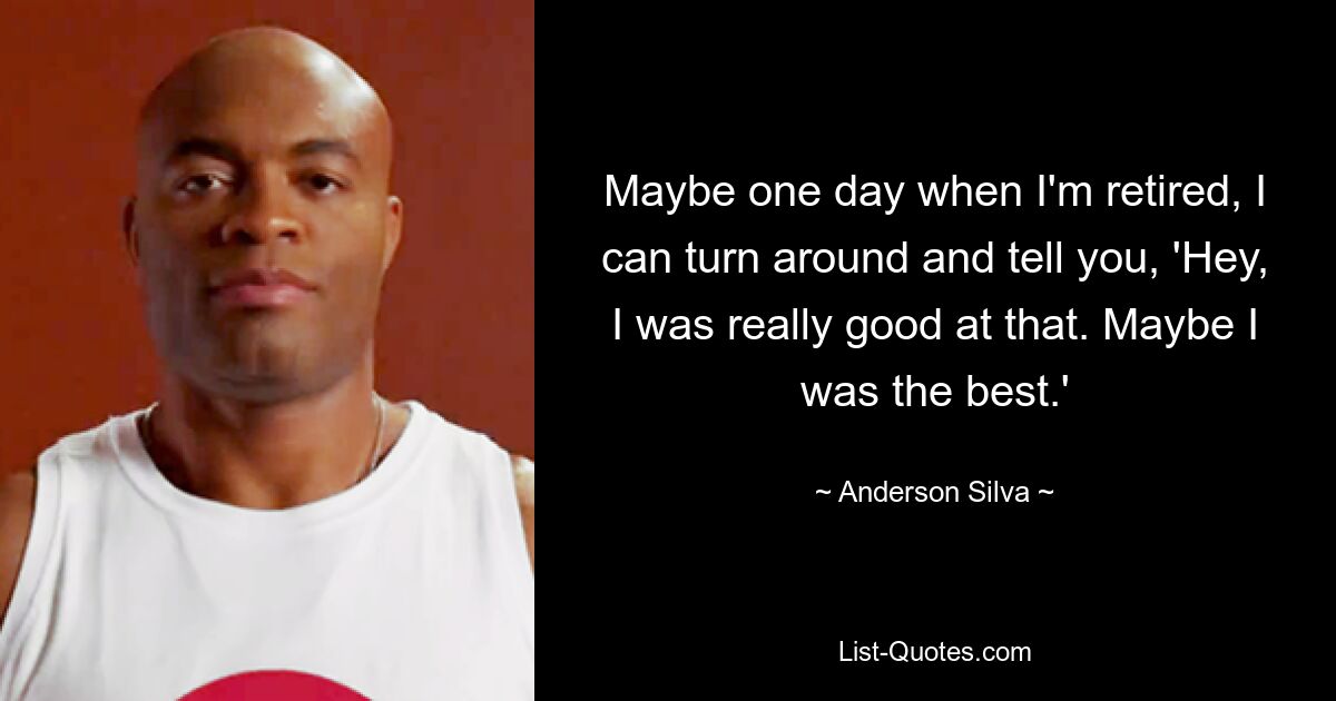 Maybe one day when I'm retired, I can turn around and tell you, 'Hey, I was really good at that. Maybe I was the best.' — © Anderson Silva