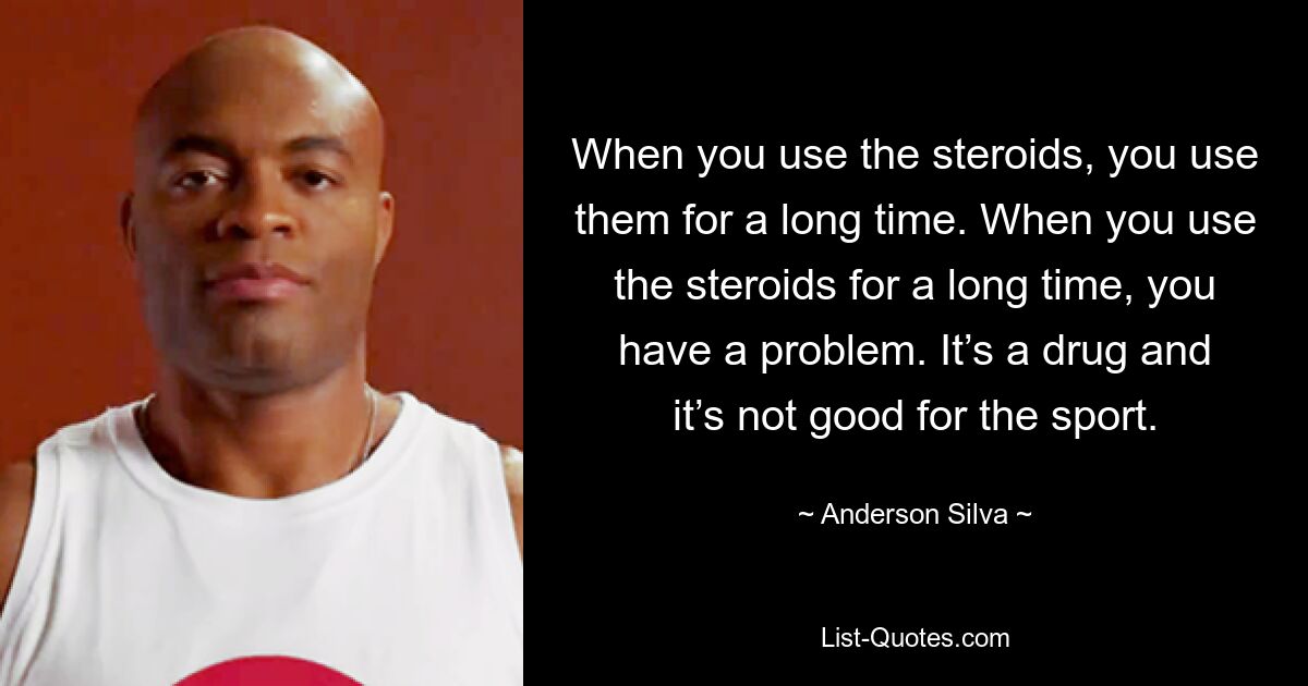 When you use the steroids, you use them for a long time. When you use the steroids for a long time, you have a problem. It’s a drug and it’s not good for the sport. — © Anderson Silva