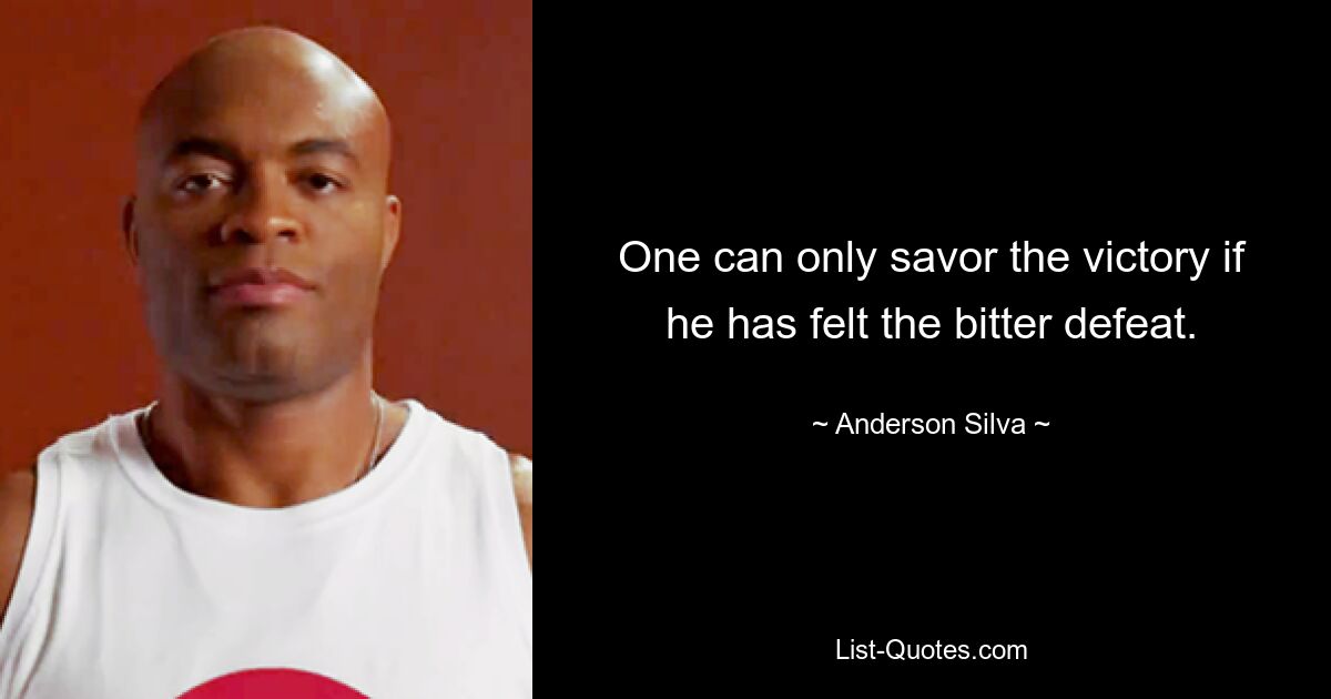 One can only savor the victory if he has felt the bitter defeat. — © Anderson Silva