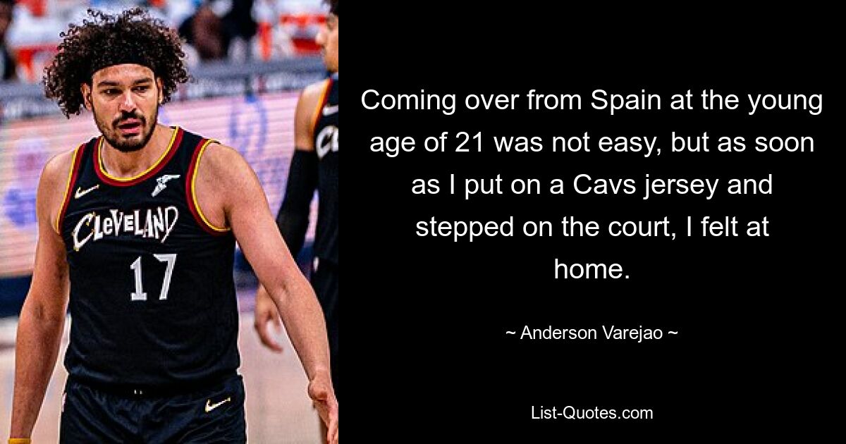 Coming over from Spain at the young age of 21 was not easy, but as soon as I put on a Cavs jersey and stepped on the court, I felt at home. — © Anderson Varejao