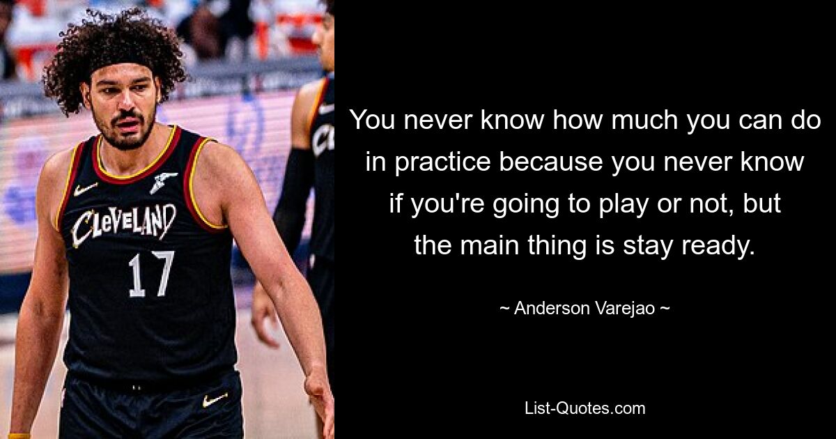 You never know how much you can do in practice because you never know if you're going to play or not, but the main thing is stay ready. — © Anderson Varejao