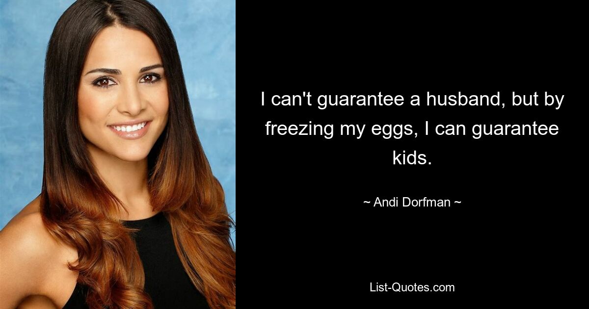 I can't guarantee a husband, but by freezing my eggs, I can guarantee kids. — © Andi Dorfman