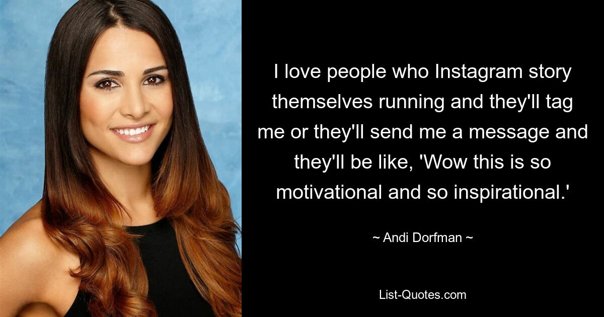 I love people who Instagram story themselves running and they'll tag me or they'll send me a message and they'll be like, 'Wow this is so motivational and so inspirational.' — © Andi Dorfman