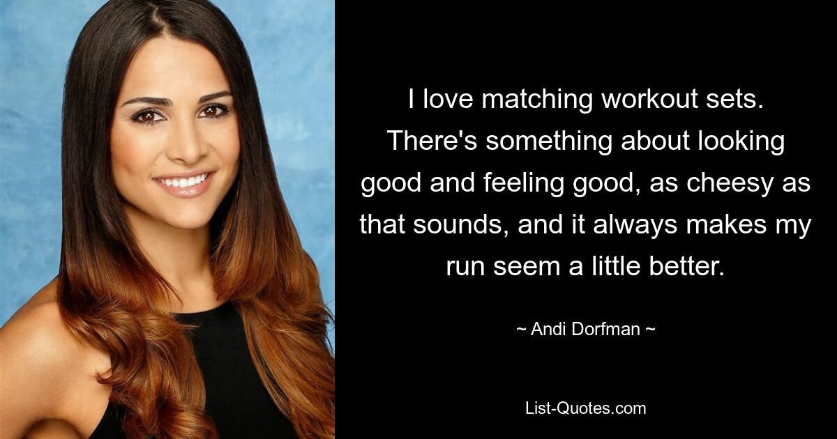 I love matching workout sets. There's something about looking good and feeling good, as cheesy as that sounds, and it always makes my run seem a little better. — © Andi Dorfman