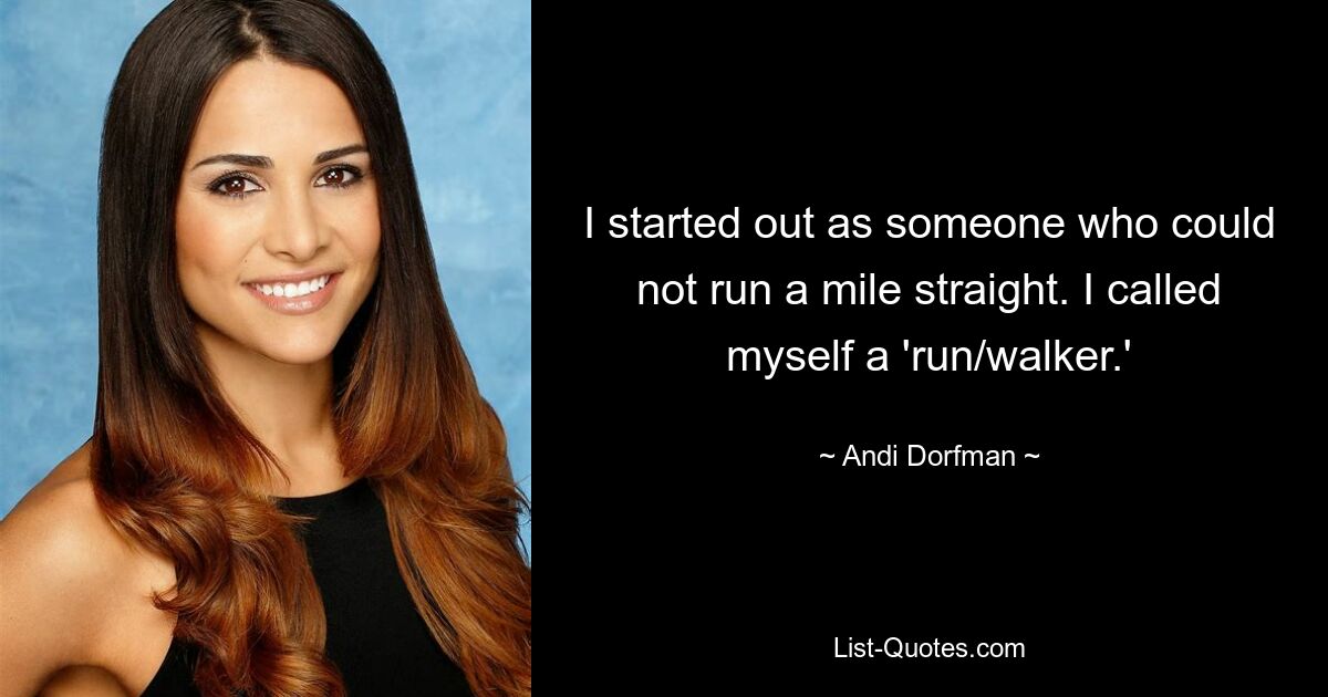 I started out as someone who could not run a mile straight. I called myself a 'run/walker.' — © Andi Dorfman