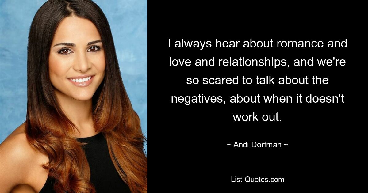 I always hear about romance and love and relationships, and we're so scared to talk about the negatives, about when it doesn't work out. — © Andi Dorfman