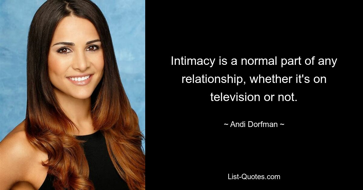 Intimacy is a normal part of any relationship, whether it's on television or not. — © Andi Dorfman