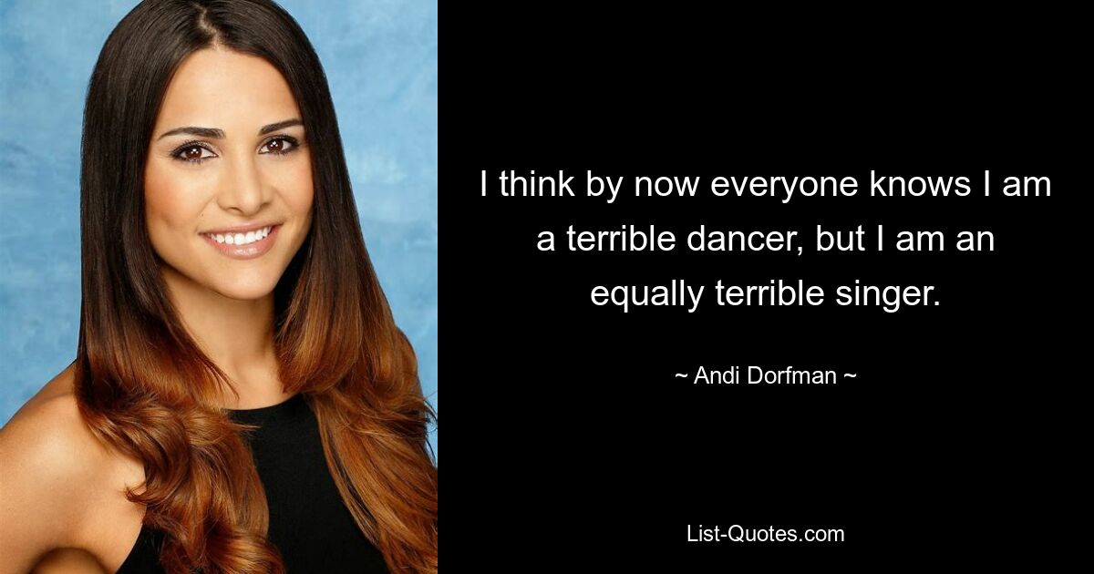 I think by now everyone knows I am a terrible dancer, but I am an equally terrible singer. — © Andi Dorfman