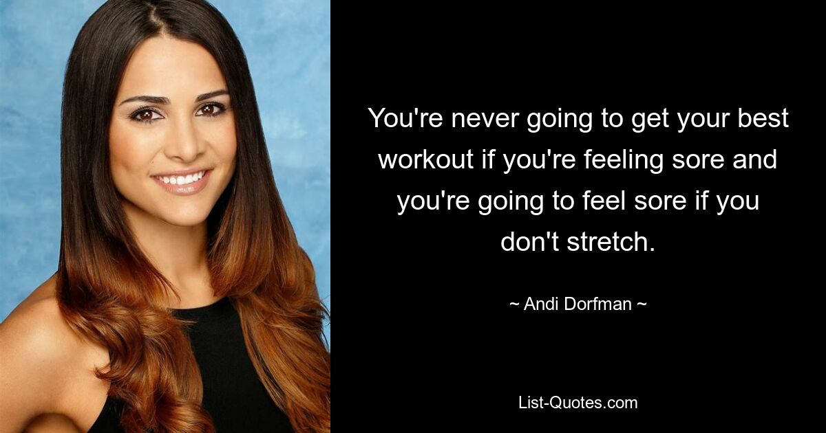 You're never going to get your best workout if you're feeling sore and you're going to feel sore if you don't stretch. — © Andi Dorfman