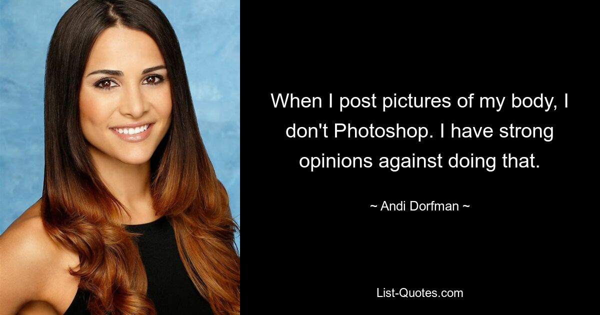 When I post pictures of my body, I don't Photoshop. I have strong opinions against doing that. — © Andi Dorfman