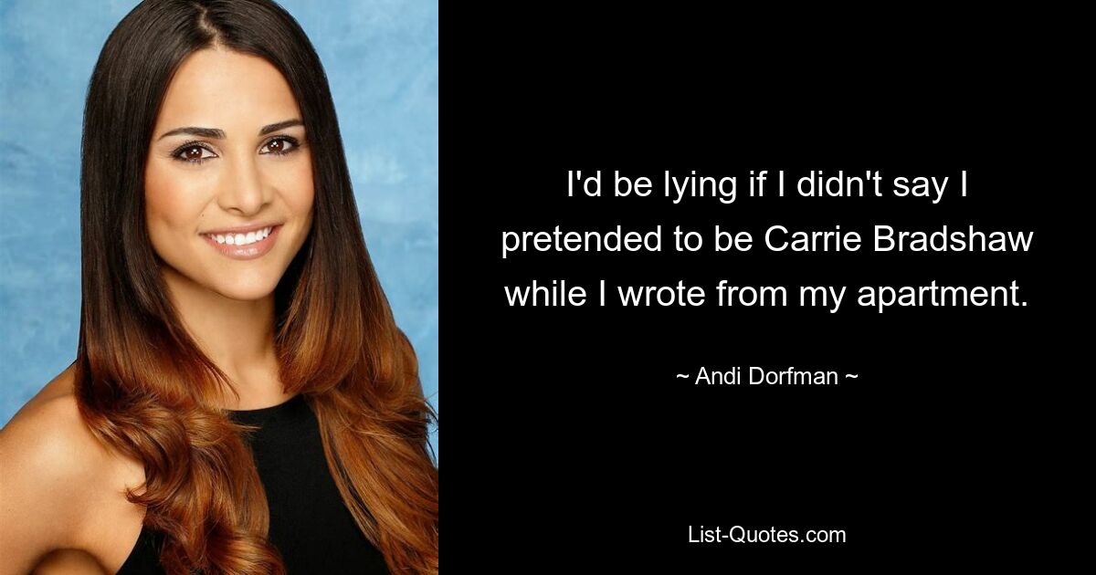 I'd be lying if I didn't say I pretended to be Carrie Bradshaw while I wrote from my apartment. — © Andi Dorfman