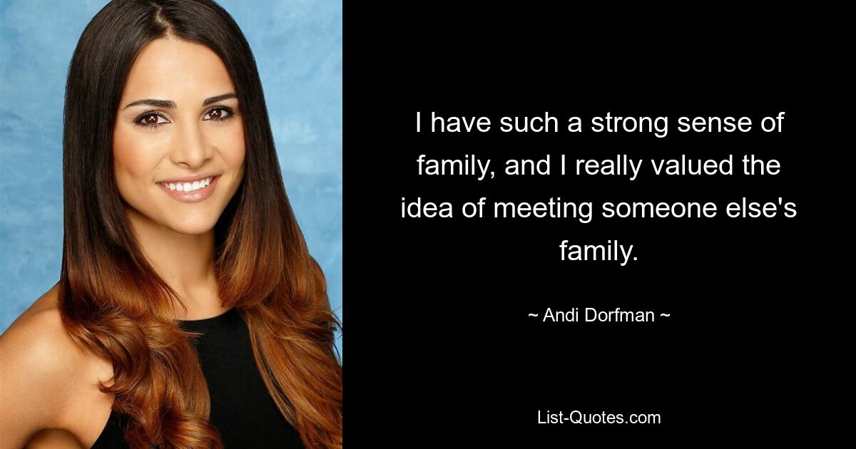 I have such a strong sense of family, and I really valued the idea of meeting someone else's family. — © Andi Dorfman