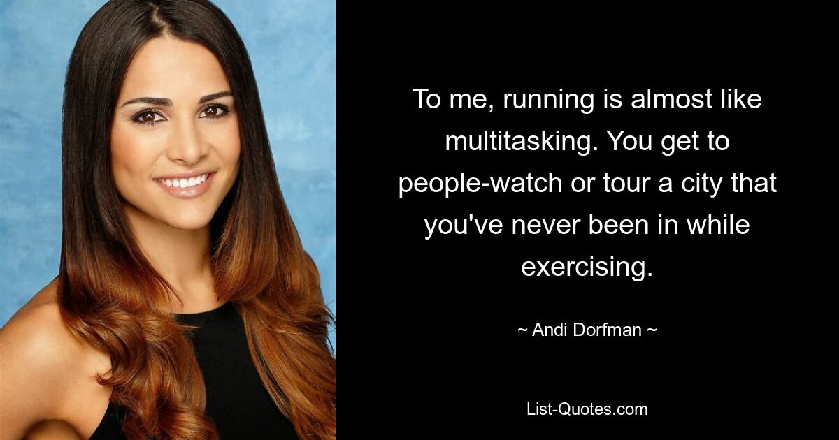 To me, running is almost like multitasking. You get to people-watch or tour a city that you've never been in while exercising. — © Andi Dorfman