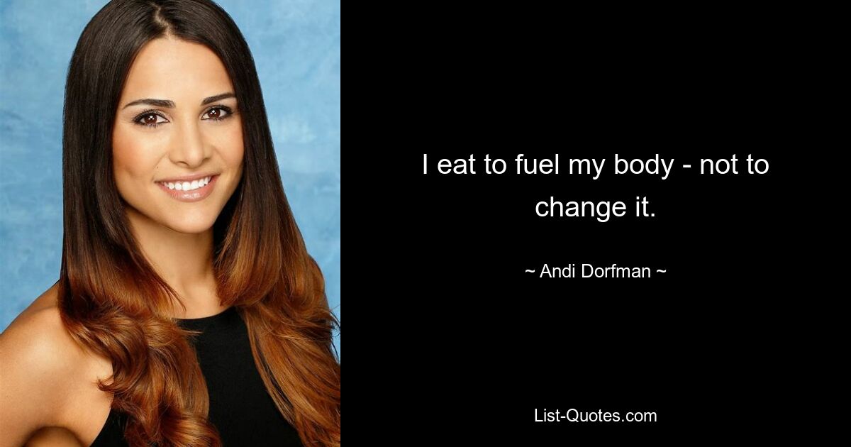 I eat to fuel my body - not to change it. — © Andi Dorfman